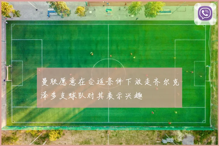 曼联愿意在合适条件下放走齐尔克泽多支球队对其表示兴趣